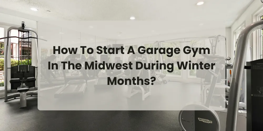 How To Start A Garage Gym In The Midwest During Winter Months?